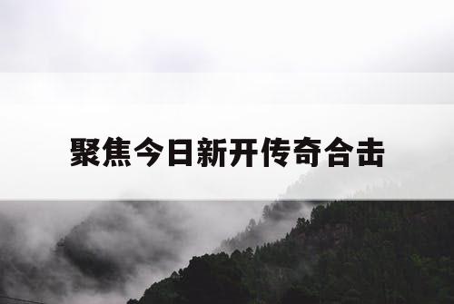 聚焦今日新开传奇合击
