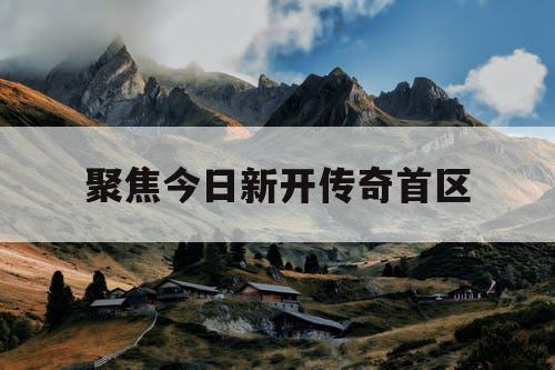 聚焦今日新开传奇首区