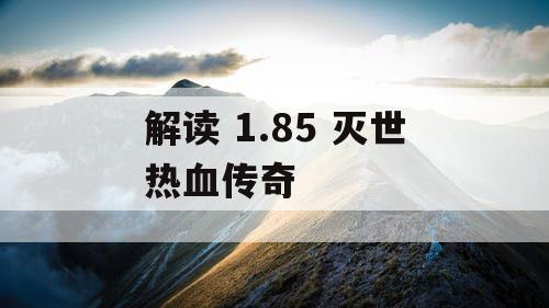 解读 1.85 灭世热血传奇
