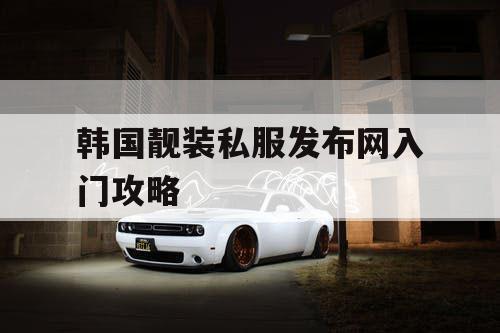 韩国靓装私服发布网入门攻略