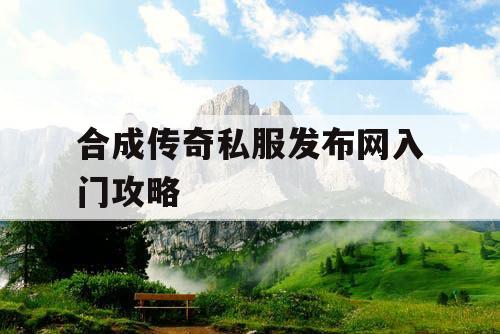 合成传奇私服发布网入门攻略