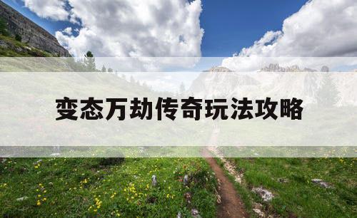 变态万劫传奇玩法攻略