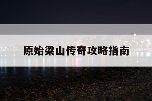 原始梁山传奇攻略指南