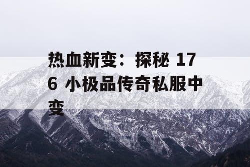 热血新变：探秘 176 小极品传奇私服中变
