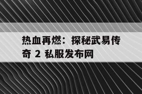 热血再燃：探秘武易传奇 2 私服发布网