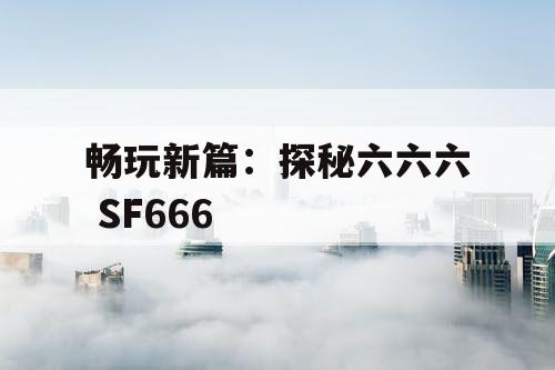 畅玩新篇：探秘六六六 SF666