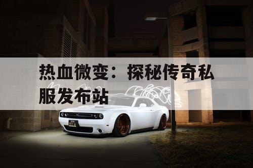 热血微变：探秘传奇私服发布站