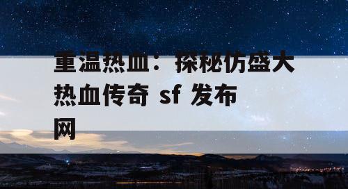 重温热血：探秘仿盛大热血传奇 sf 发布网