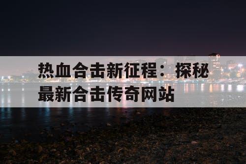 热血合击新征程：探秘最新合击传奇网站