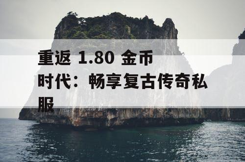 重返 1.80 金币时代：畅享复古传奇私服