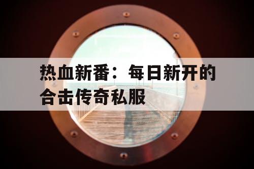 热血新番：每日新开的合击传奇私服