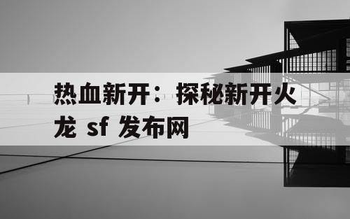 热血新开：探秘新开火龙 sf 发布网