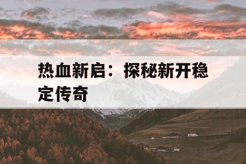 热血新启：探秘新开稳定传奇