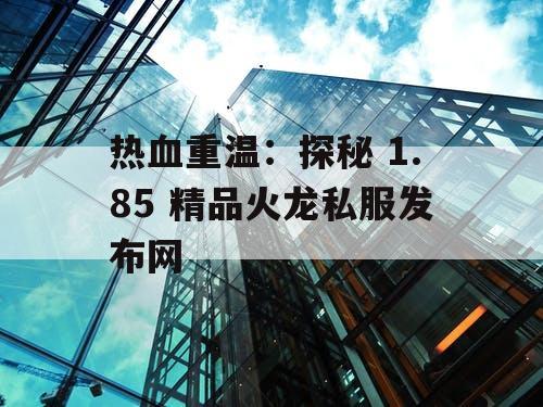 热血重温：探秘 1.85 精品火龙私服发布网