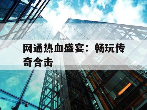 网通热血盛宴：畅玩传奇合击