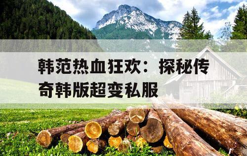 韩范热血狂欢：探秘传奇韩版超变私服