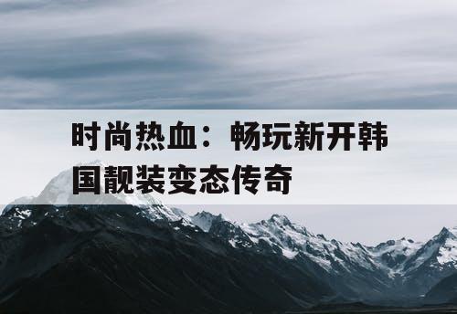 时尚热血：畅玩新开韩国靓装变态传奇