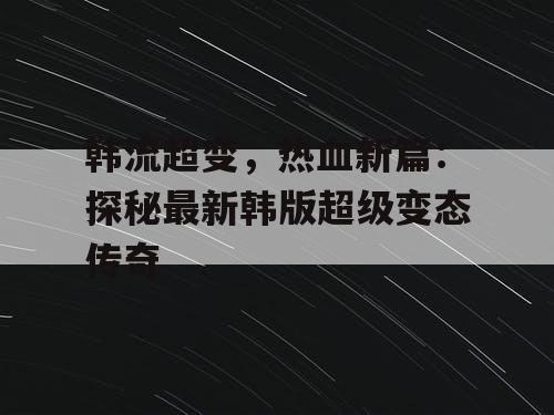 韩流超变，热血新篇：探秘最新韩版超级变态传奇