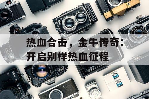 热血合击，金牛传奇：开启别样热血征程