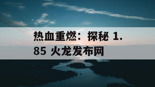 热血重燃：探秘 1.85 火龙发布网