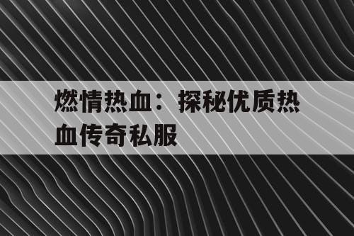 燃情热血：探秘优质热血传奇私服
