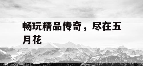 畅玩精品传奇，尽在五月花