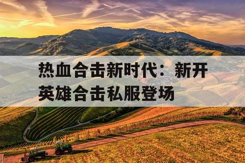 热血合击新时代：新开英雄合击私服登场