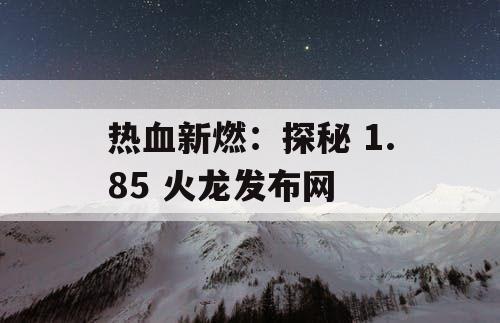 热血新燃：探秘 1.85 火龙发布网