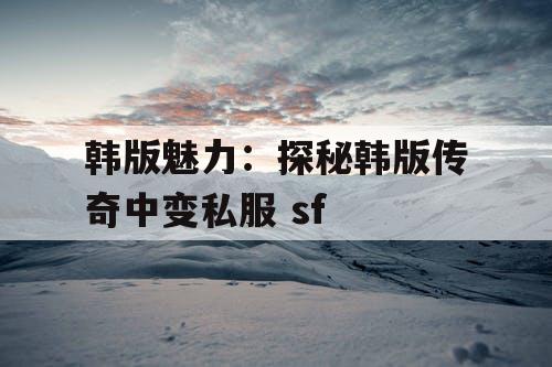 韩版魅力：探秘韩版传奇中变私服 sf