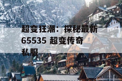 超变狂潮：探秘最新 65535 超变传奇私服