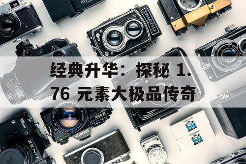 经典升华：探秘 1.76 元素大极品传奇