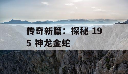 传奇新篇：探秘 195 神龙金蛇