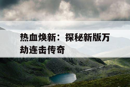 热血焕新：探秘新版万劫连击传奇