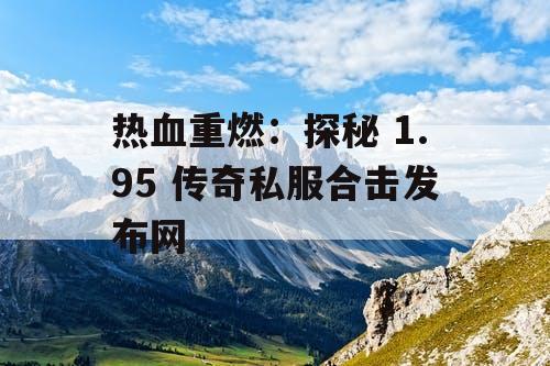 热血重燃：探秘 1.95 传奇私服合击发布网