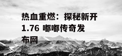 热血重燃：探秘新开 1.76 嘟嘟传奇发布网