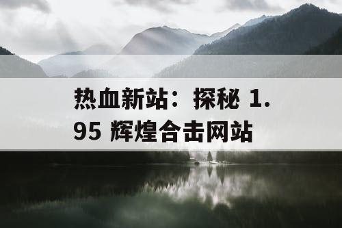 热血新站：探秘 1.95 辉煌合击网站