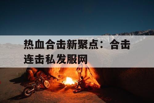 热血合击新聚点：合击连击私发服网