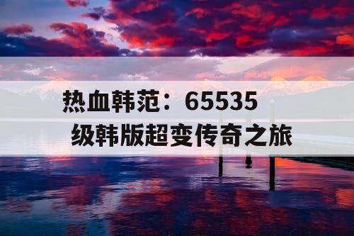热血韩范：65535 级韩版超变传奇之旅