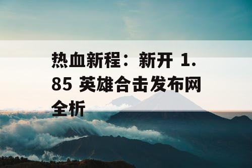 热血新程：新开 1.85 英雄合击发布网全析