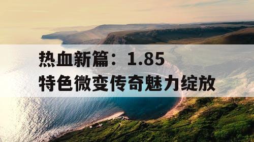 热血新篇：1.85 特色微变传奇魅力绽放