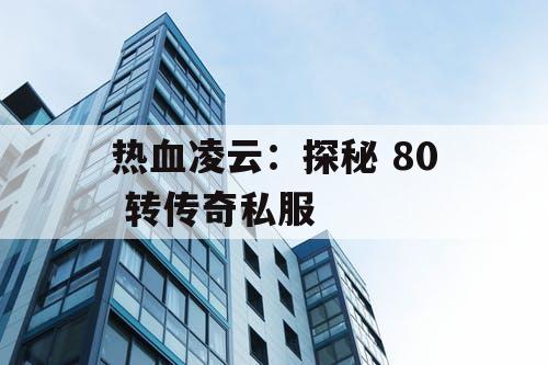 热血凌云：探秘 80 转传奇私服