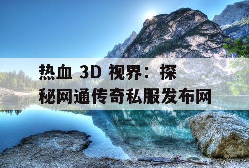 热血 3D 视界：探秘网通传奇私服发布网
