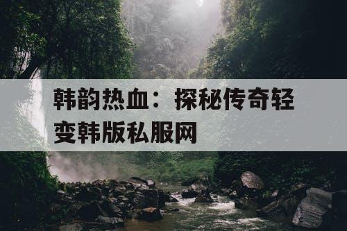 韩韵热血：探秘传奇轻变韩版私服网
