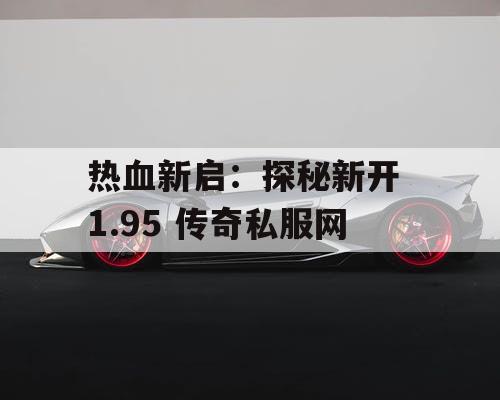 热血新启：探秘新开 1.95 传奇私服网