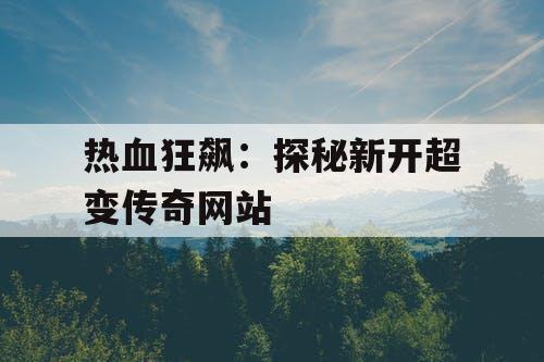 热血狂飙：探秘新开超变传奇网站