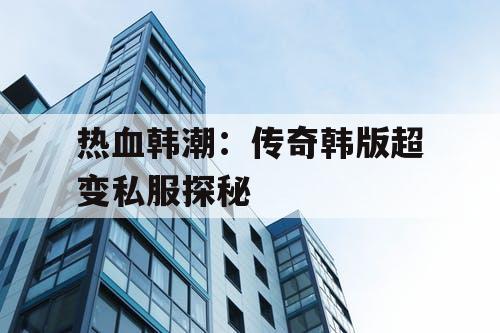 热血韩潮：传奇韩版超变私服探秘