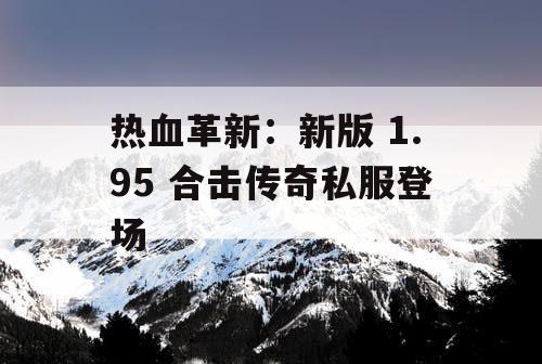 热血革新：新版 1.95 合击传奇私服登场