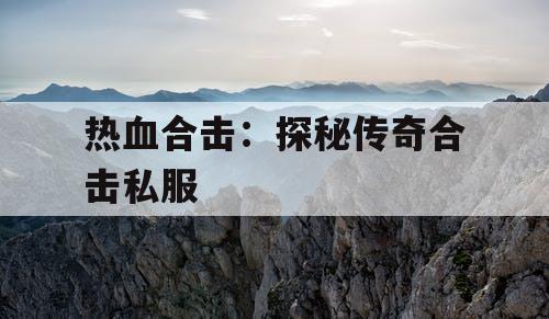 热血合击：探秘传奇合击私服
