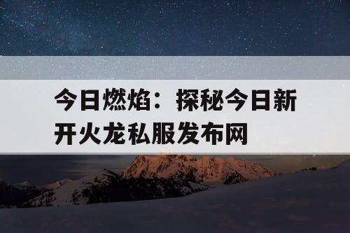 今日燃焰：探秘今日新开火龙私服发布网