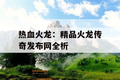 热血火龙：精品火龙传奇发布网全析